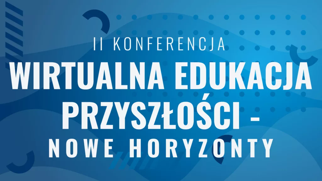II Konferencja WIRTUALNA EDUKACJA PRZYSZŁOŚCI – NOWE HORYZONTY
